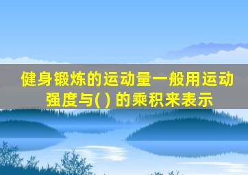 健身锻炼的运动量一般用运动强度与( ) 的乘积来表示
